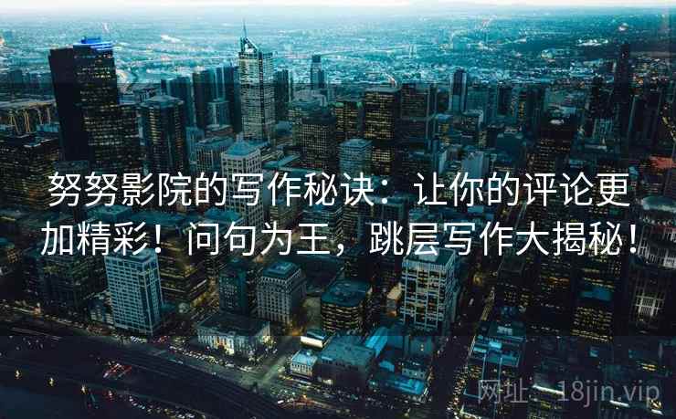 努努影院的写作秘诀:让你的评论更加精彩!问句为王,跳层写作大揭秘!