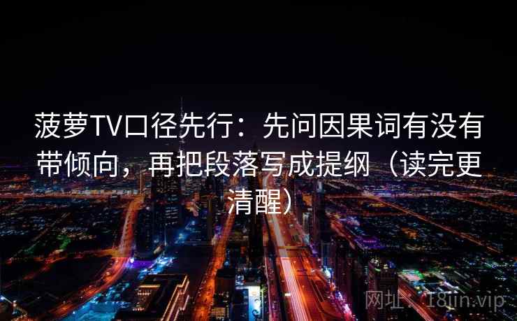 菠萝TV口径先行：先问因果词有没有带倾向，再把段落写成提纲（读完更清醒）