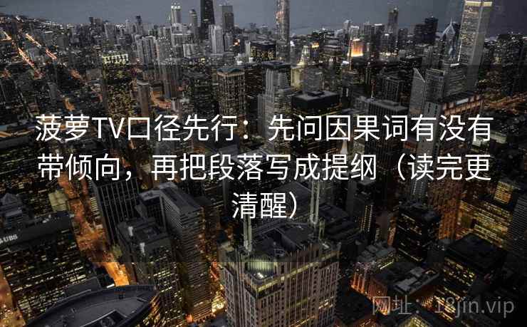菠萝TV口径先行：先问因果词有没有带倾向，再把段落写成提纲（读完更清醒）