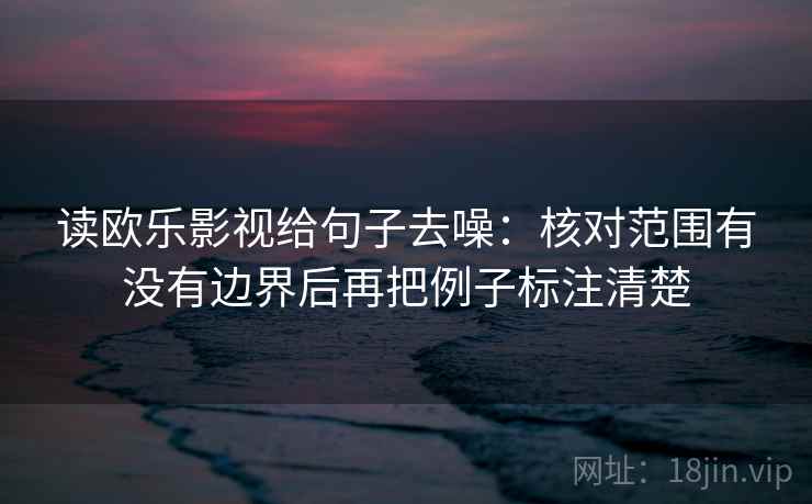 读欧乐影视给句子去噪：核对范围有没有边界后再把例子标注清楚