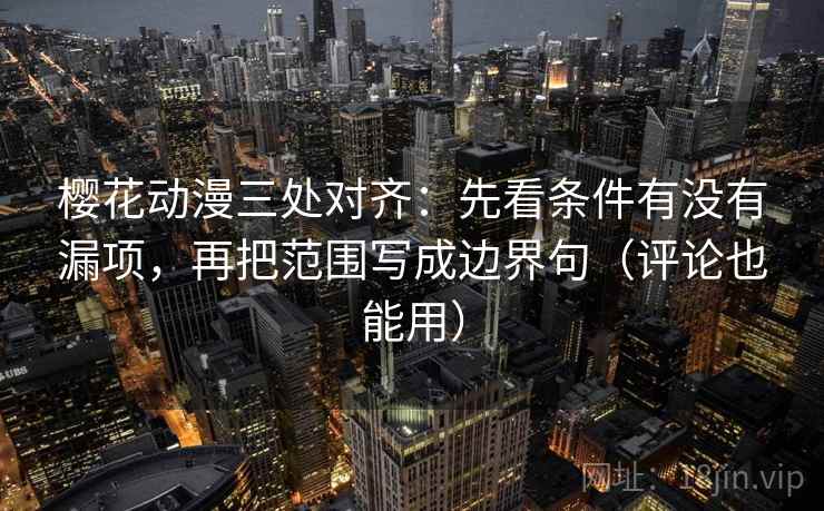 樱花动漫三处对齐：先看条件有没有漏项，再把范围写成边界句（评论也能用）