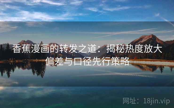 香蕉漫画的转发之道：揭秘热度放大偏差与口径先行策略