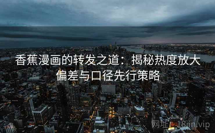 香蕉漫画的转发之道：揭秘热度放大偏差与口径先行策略