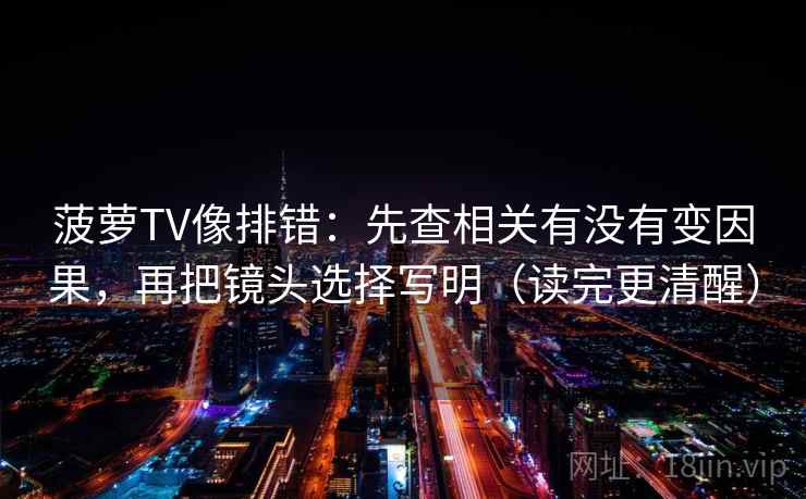 菠萝TV像排错：先查相关有没有变因果，再把镜头选择写明（读完更清醒）