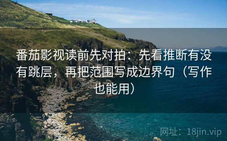 番茄影视读前先对拍:先看推断有没有跳层,再把范围写成边界句(写作也能用)