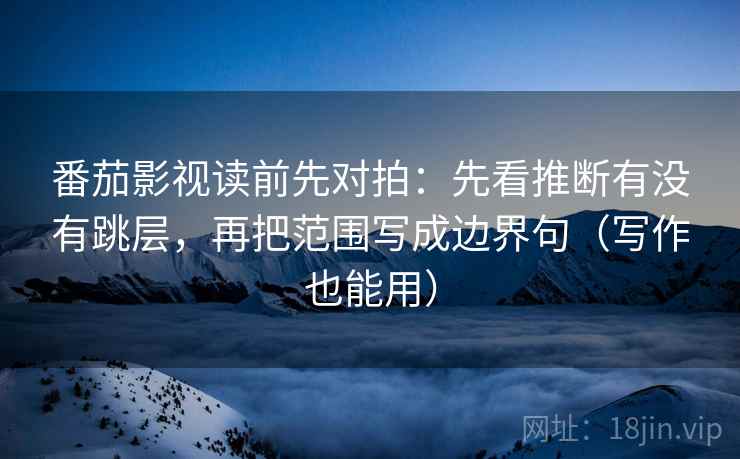 番茄影视读前先对拍:先看推断有没有跳层,再把范围写成边界句(写作也能用)