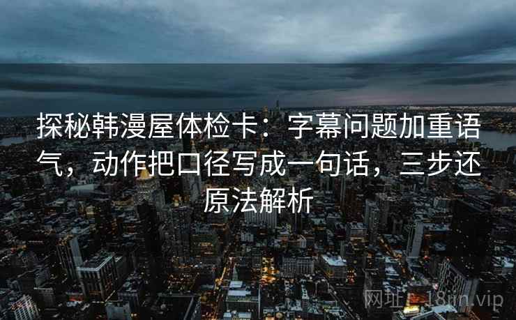 探秘韩漫屋体检卡:字幕问题加重语气,动作把口径写成一句话,三步还原法解析