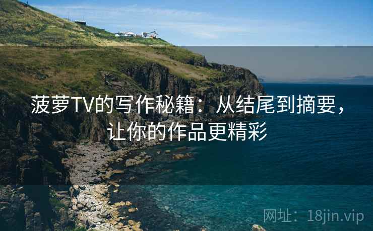 菠萝TV的写作秘籍：从结尾到摘要，让你的作品更精彩