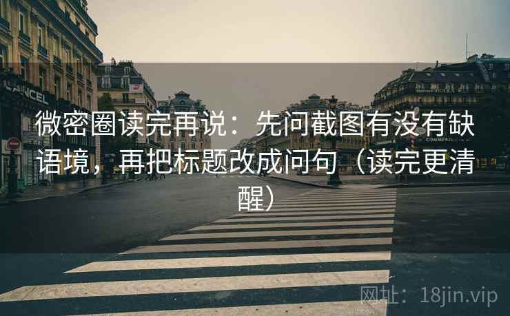 微密圈读完再说：先问截图有没有缺语境，再把标题改成问句（读完更清醒）