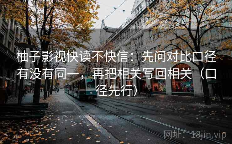 柚子影视快读不快信：先问对比口径有没有同一，再把相关写回相关（口径先行）