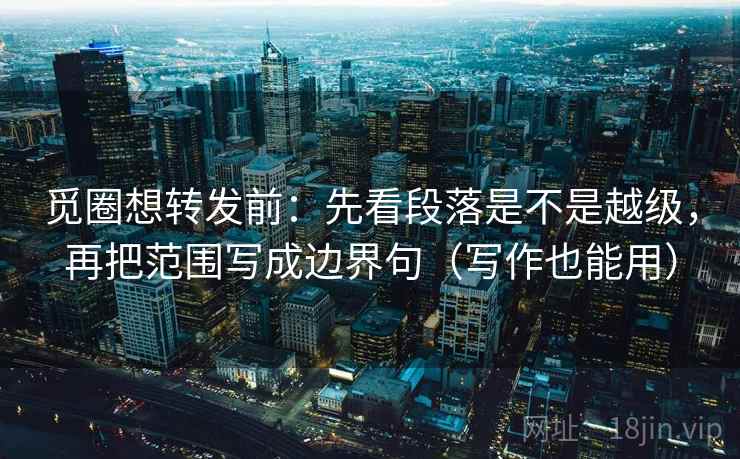 觅圈想转发前：先看段落是不是越级，再把范围写成边界句（写作也能用）