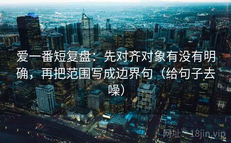 爱一番短复盘：先对齐对象有没有明确，再把范围写成边界句（给句子去噪）