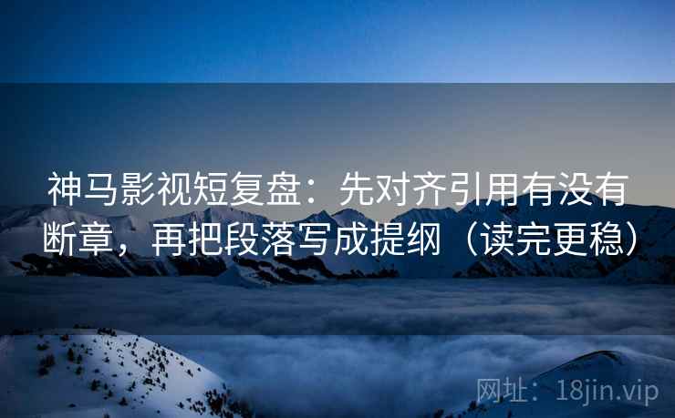 神马影视短复盘：先对齐引用有没有断章，再把段落写成提纲（读完更稳）