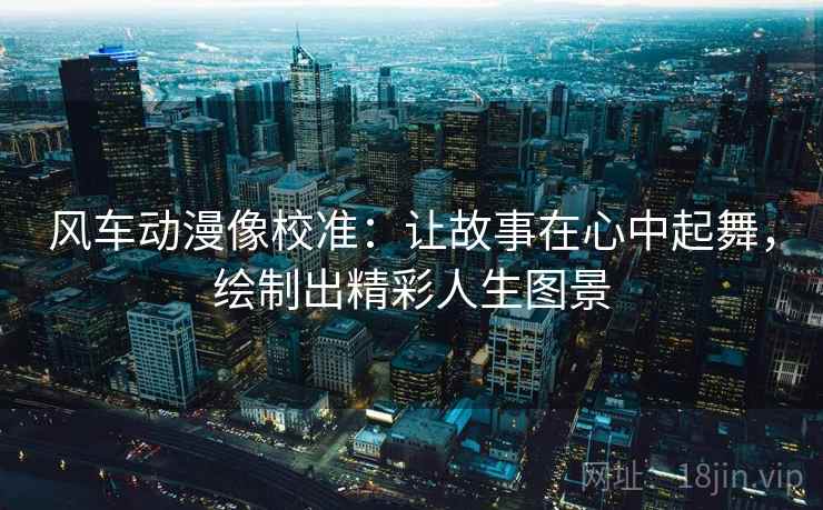 风车动漫像校准：让故事在心中起舞，绘制出精彩人生图景