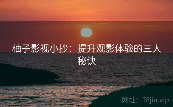 柚子影视小抄：提升观影体验的三大秘诀