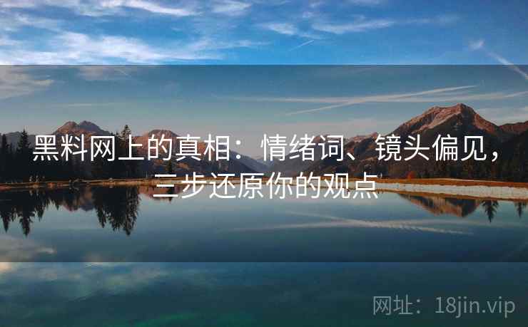 黑料网上的真相:情绪词、镜头偏见,三步还原你的观点