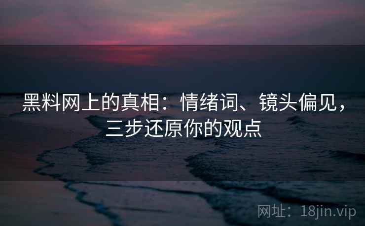 黑料网上的真相:情绪词、镜头偏见,三步还原你的观点