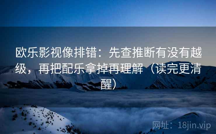 欧乐影视像排错：先查推断有没有越级，再把配乐拿掉再理解（读完更清醒）