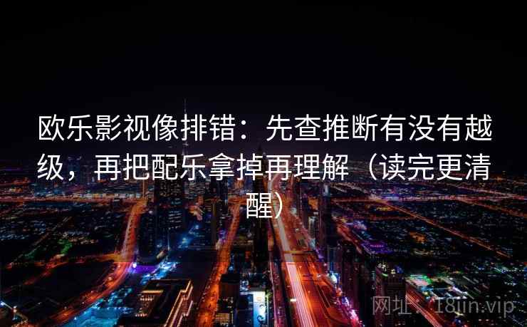 欧乐影视像排错:先查推断有没有越级,再把配乐拿掉再理解(读完更清醒)