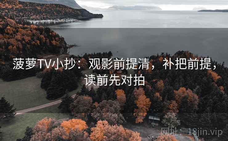菠萝TV小抄：观影前提清，补把前提，读前先对拍