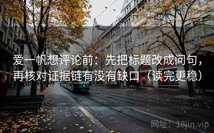 爱一帆想评论前：先把标题改成问句，再核对证据链有没有缺口（读完更稳）