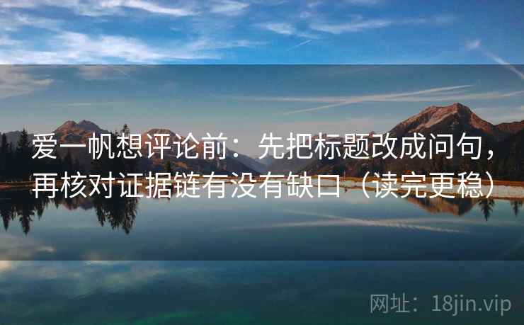 爱一帆想评论前：先把标题改成问句，再核对证据链有没有缺口（读完更稳）