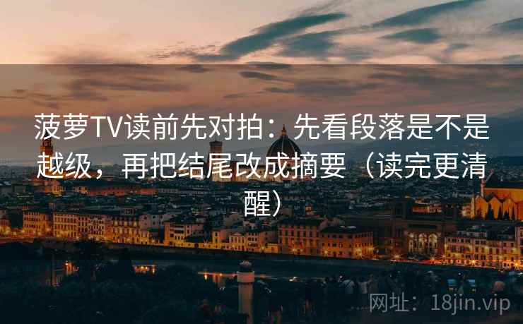 菠萝TV读前先对拍：先看段落是不是越级，再把结尾改成摘要（读完更清醒）