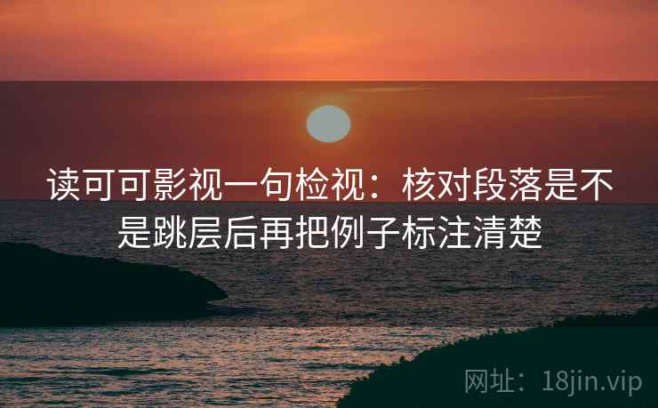 读可可影视一句检视:核对段落是不是跳层后再把例子标注清楚