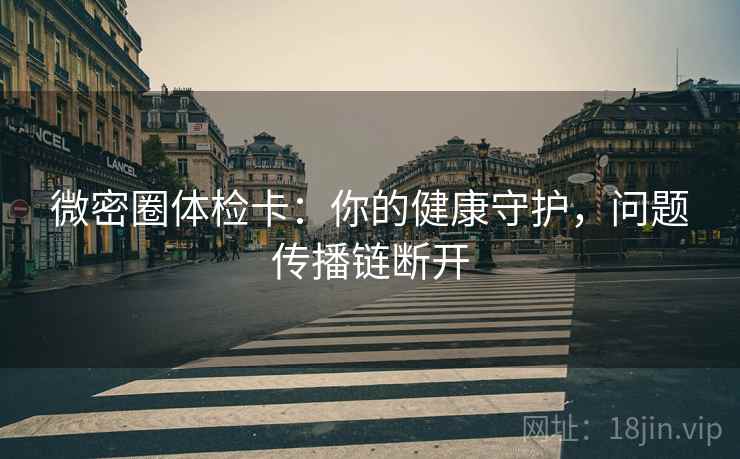 微密圈体检卡：你的健康守护，问题传播链断开