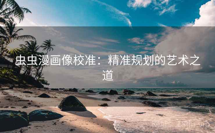 虫虫漫画像校准：精准规划的艺术之道
