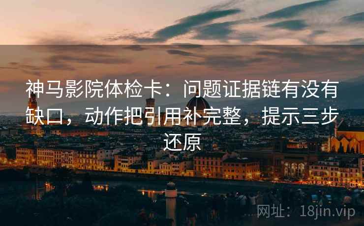 神马影院体检卡：问题证据链有没有缺口，动作把引用补完整，提示三步还原