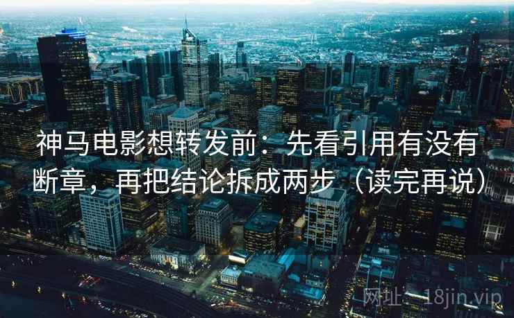 神马电影想转发前:先看引用有没有断章,再把结论拆成两步(读完再说)