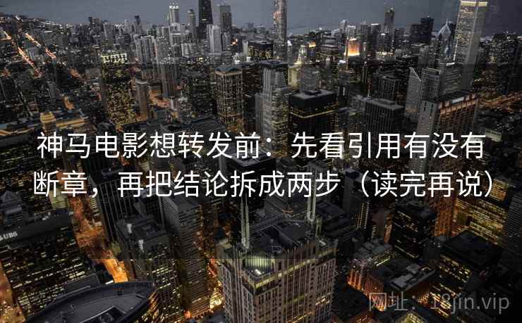 神马电影想转发前:先看引用有没有断章,再把结论拆成两步(读完再说)