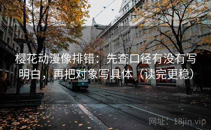 樱花动漫像排错：先查口径有没有写明白，再把对象写具体（读完更稳）