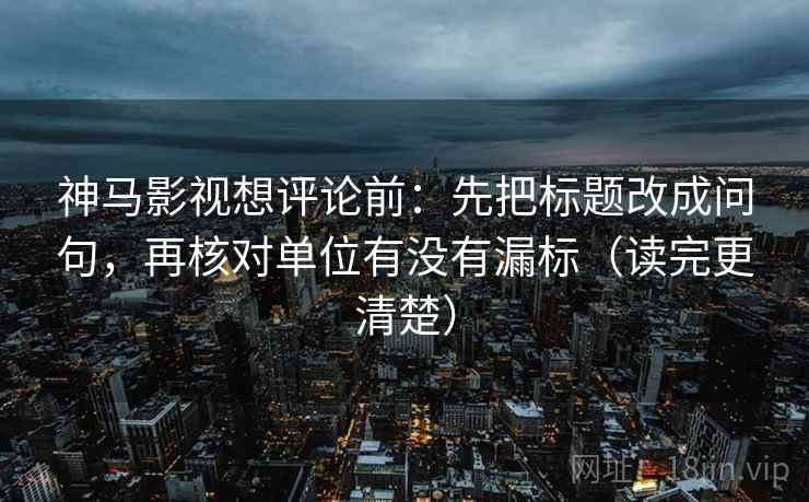 神马影视想评论前：先把标题改成问句，再核对单位有没有漏标（读完更清楚）