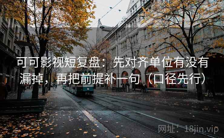 可可影视短复盘：先对齐单位有没有漏掉，再把前提补一句（口径先行）