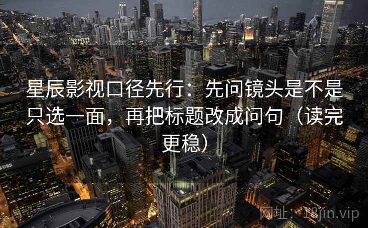 星辰影视口径先行：先问镜头是不是只选一面，再把标题改成问句（读完更稳）