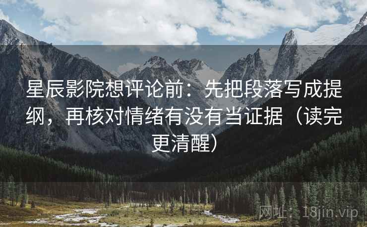 星辰影院想评论前：先把段落写成提纲，再核对情绪有没有当证据（读完更清醒）
