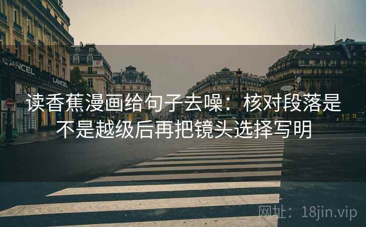 读香蕉漫画给句子去噪：核对段落是不是越级后再把镜头选择写明