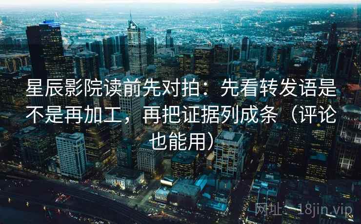 星辰影院读前先对拍:先看转发语是不是再加工,再把证据列成条(评论也能用)