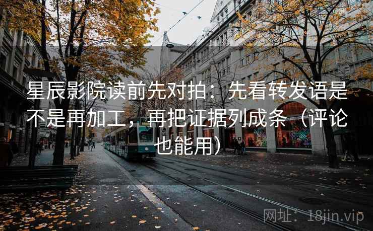 星辰影院读前先对拍:先看转发语是不是再加工,再把证据列成条(评论也能用)
