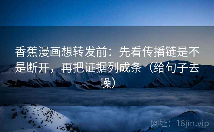香蕉漫画想转发前：先看传播链是不是断开，再把证据列成条（给句子去噪）