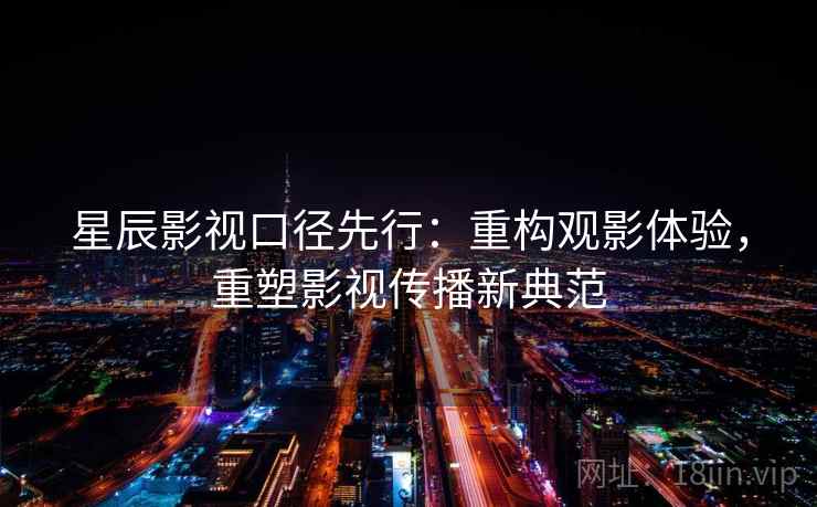 星辰影视口径先行:重构观影体验,重塑影视传播新典范