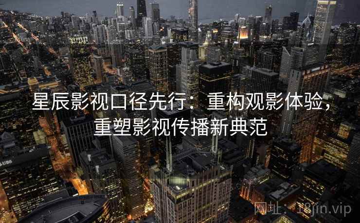 星辰影视口径先行:重构观影体验,重塑影视传播新典范