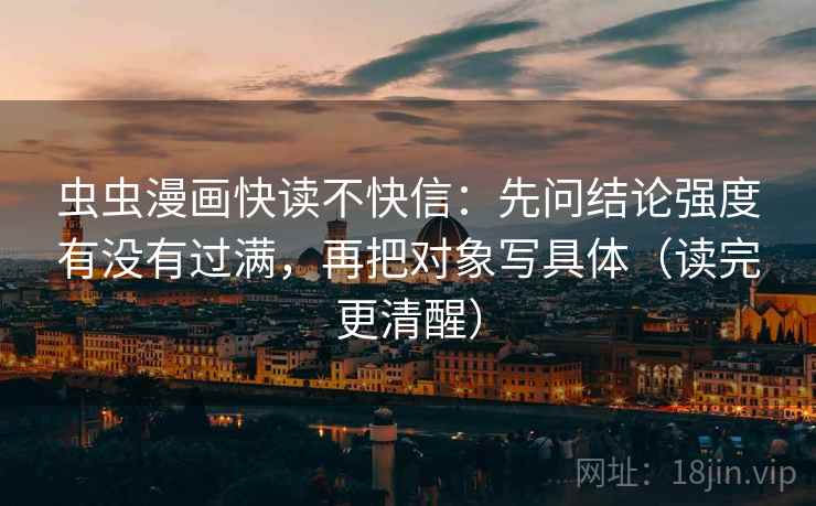 虫虫漫画快读不快信：先问结论强度有没有过满，再把对象写具体（读完更清醒）