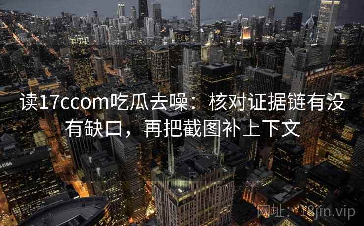 读17ccom吃瓜去噪:核对证据链有没有缺口,再把截图补上下文