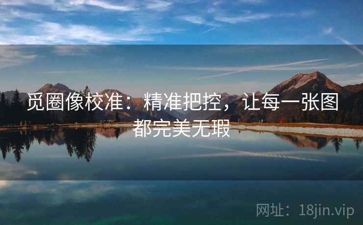 觅圈像校准:精准把控,让每一张图都完美无瑕