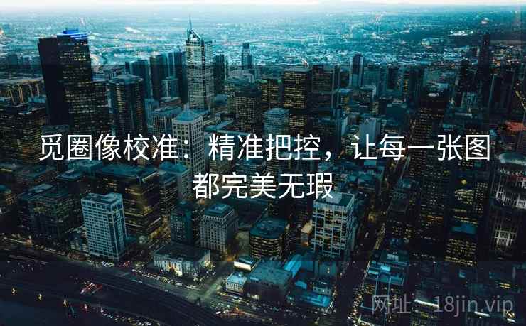 觅圈像校准:精准把控,让每一张图都完美无瑕
