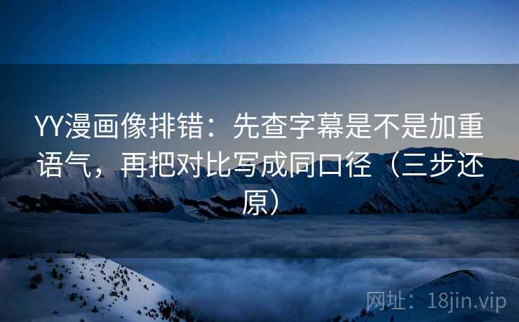 YY漫画像排错：先查字幕是不是加重语气，再把对比写成同口径（三步还原）