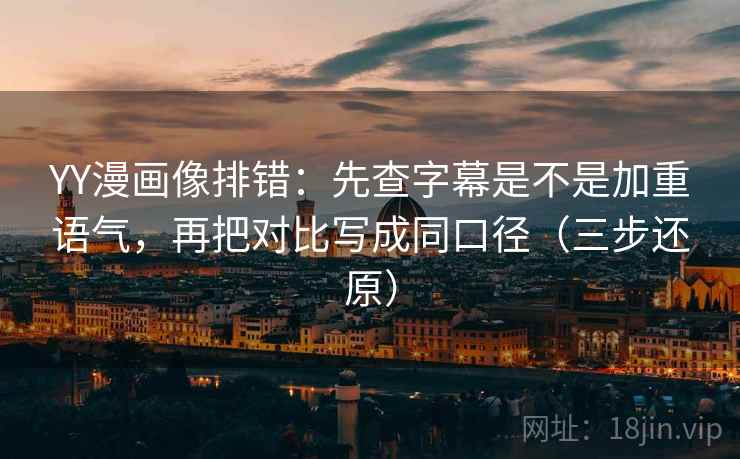 YY漫画像排错：先查字幕是不是加重语气，再把对比写成同口径（三步还原）